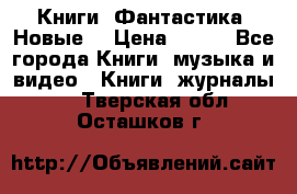 Книги. Фантастика. Новые. › Цена ­ 100 - Все города Книги, музыка и видео » Книги, журналы   . Тверская обл.,Осташков г.